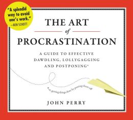 The Art of Procrastination: A Guide to Effective Dawdling, Lollygagging and Postponing