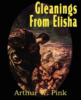 Gleanings from Elisha: His Life and Miracles Arthur W. Pink