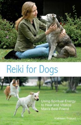 Reiki for Dogs: Using Spiritual Energy to Heal and Vitalize Man's Best Friend Kathleen Prasad