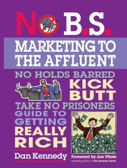 No B.S. Marketing To the Affluent: No Holds Barred Kick Butt Take No Prisoners Guide to Getting Really Rich