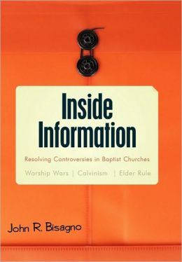 Inside Information: Resolving Controversies in Baptist Churches Worship Wars, Calvinism, Elder Rule John R. Bisagno