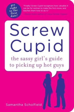 Screw Cupid: The Sassy Girl's Guide to Picking Up Hot Guys