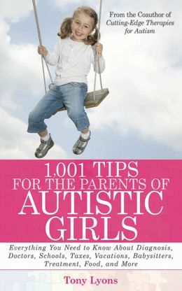 1,001 Tips for the Parents of Autistic Girls: Everything You Need to Know About Diagnosis, Doctors, Schools, Taxes, Vacations, Babysitters, Treatments, Food, and More Tony Lyons