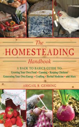The Homesteading Handbook: A Back to Basics Guide to Growing Your Own Food, Canning, Keeping Chickens, Generating Your Own Energy, Crafting, Herbal Medicine, and More (Back to Basics Guides) Abigail R. Gehring