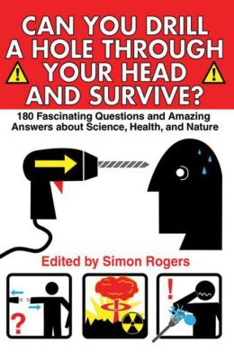 Can You Drill a Hole Through Your Head and Survive?: 180 Fascinating Questions and Amazing Answers about Science, Health, and Nature Simon Rogers