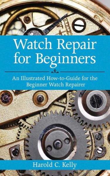 Watch Repair for Beginners: An Illustrated How-to-Guide for the Beginner Watch Repairer