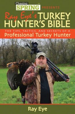 Ray Eye's Turkey Hunting Bible: The Tips, Tactics, and Secrets of a Professional Turkey Hunter Ray Eye