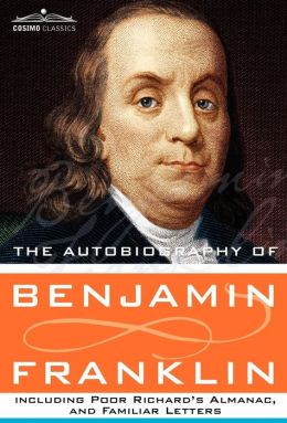The Autobiography of Benjamin Franklin, Including Poor Richard's Almanac, and Familiar Letters Benjamin Franklin