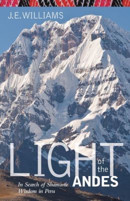 Light of the Andes: In Search of Shamanic Wisdom in Peru J. E. Williams