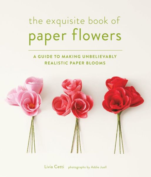 The Exquisite Book of Paper Flowers: A Guide to Making Unbelievably Realistic Paper Blooms