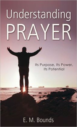 Understanding Prayer: Its Purpose, Its Power, Its Potential (VALUE BOOKS) E. M. Bounds