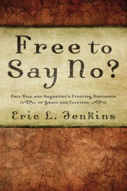 Free To Say No?: Free Will and Augustine's Evolving Doctrines of Grace and Election Eric L. Jenkins