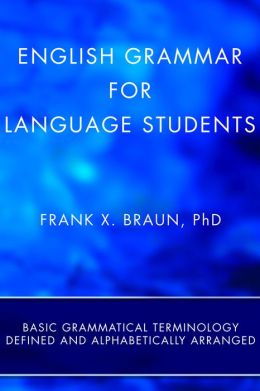 English Grammar for Language Students: Basic Grammatical Terminology Defined and Alphabetically Arranged Frank X. Braun