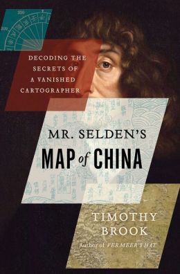 Mr. Selden's Map of China: Decoding the Secrets of a Vanished Cartographer Timothy Brook