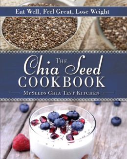 The Chia Seed Cookbook: Eat Well, Feel Great, Lose Weight MySeeds Chia Test Kitchen