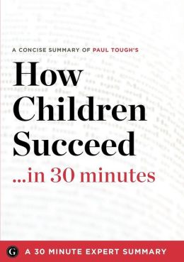 Summary: How Children Succeed ...in 30 Minutes - A Concise Summary of Paul Tough's Bestselling Book 30 Minute Expert Summaries