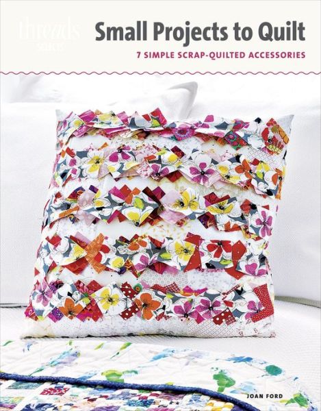 Small Projects to Quilt: 7 Simple Scrap-Quilted Accessories