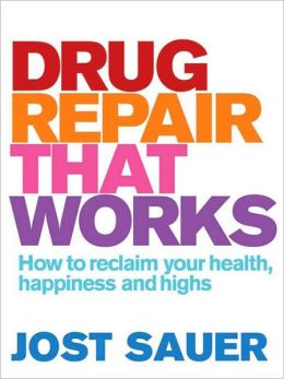 Drug Repair That Works: How to Reclaim Your Health, Happiness and Highs Jost Sauer
