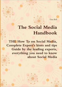 The Social Media Handbook - The How To On Social Media, Complete Expert's Hints And Tips Guide By The Leading Experts, Everything You Need To Know About Social Media