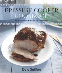 Pressure Cooker Cookbook: Home-Cooked Meals in 4 Minutes Dale Sniffen