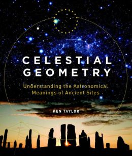 Celestial Geometry: Understanding the Astronomical Meanings of Ancient Sites Ken Taylor