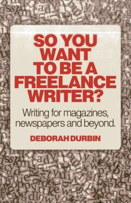 So You Want To Be A Freelance Writer?: Writing for magazines, newspapers and beyond. Deborah Durbin