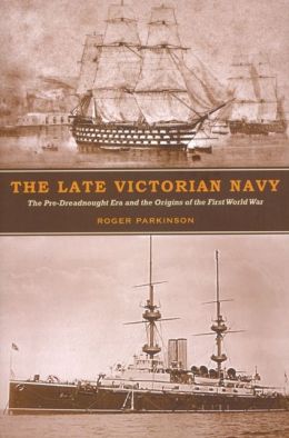 The Late Victorian Navy: The Pre-Dreadnought Era and the Origins of the First World War Roger Parkinson