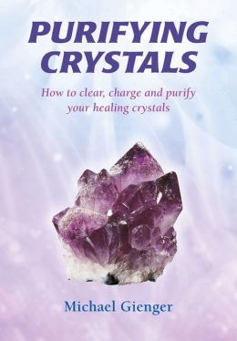 Purifying Crystals: How to Clear, Charge and Purify Your Healing Crystals Michael Gienger