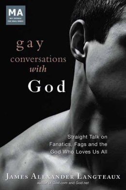 Gay Conversations with God: Straight Talk on Fanatics, Fags and the God Who Loves Us All James Alexander Langteaux