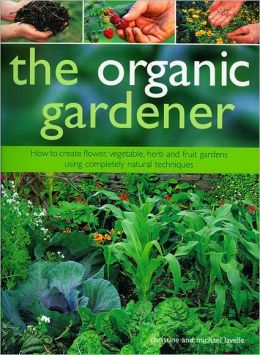 The Organic Gardener: How to Create Vegetable, Fruit and Herb Gardens Using Completely Organic Techniques