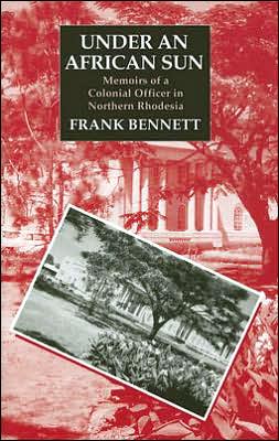 Under an African Sun: Memoirs of a Colonial Officer in Northern Rhodesia Frank Bennett