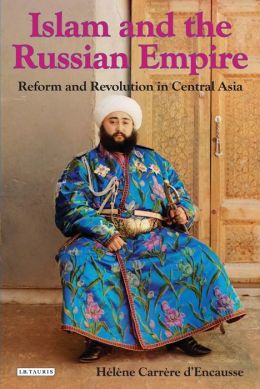 Islam and the Russian Empire: Reform and Revolution in Central Asia Helene Carrere d'Encausse and Maxime Rodinson