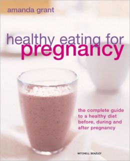 Healthy Eating for Pregnancy: The Complete Guide to a Healthy Diet Before, During and After Pregnancy Amanda Grant
