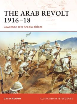 The Arab Revolt 1916-18: Lawrence sets Arabia ablaze (Campaign) David Murphy and Peter Dennis