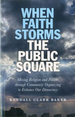 When Faith Storms the Public Square: Mixing Religion and Politics through Community Organizing to Enhance our Democracy Kendall Clark Baker