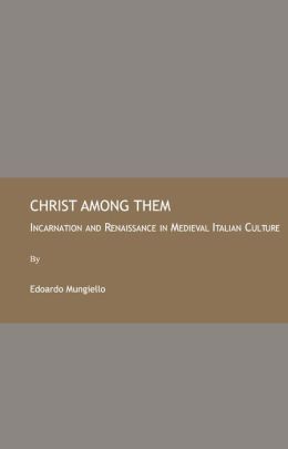 Christ Among Them: Incarnation and Renaissance in Medieval Italian Culture