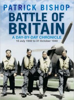 Battle of Britain: A Day-by-Day Chronicle: 10 July 1940 to 31 October 1940 Patrick Bishop