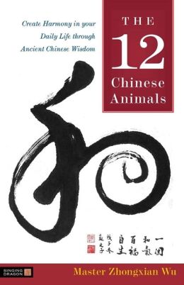 The 12 Chinese Animals: Create Harmony in Your Daily Life Through Ancient Chinese Wisdom Zhongxian Wu