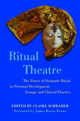 Ritual Theatre: The Power of Dramatic Ritual in Personal Development Groups and Clinical Practice Claire Schrader
