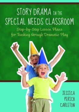 Story Drama in the Special Needs Classroom: Step-by-step Lesson Plans for Teaching Through Dramatic Play Jessica Perich Carleton