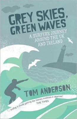 Grey Skies, Green Waves: A Surfer's Journey Around the UK and Ireland Tom Anderson