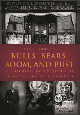 Bulls, Bears, Boom, and Bust: A Historical Encyclopedia of American Business Concepts John M. Dobson