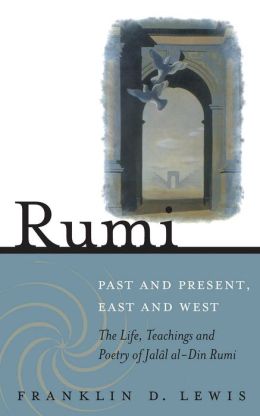 Rumi - Past and Present, East and West: The Life, Teachings, and Poetry of Jalal al-Din Rumi Franklin D. Lewis