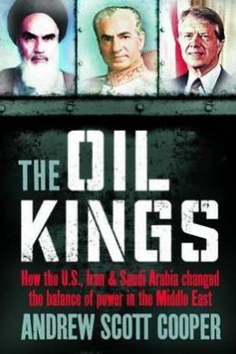 Oil Kings: How the West, Iran, and Saudi Arabia Changed the Balance of Power in the Middle East Andrew Scott Cooper