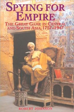 Spying for Empire: The Great Game in Central and South Asia, 1757-1947 Robert Johnson