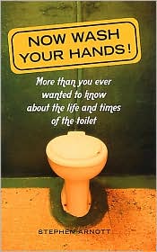 Now Wash Your Hands! : More than You Ever Wanted to Know about the Life and Times of the Toilet