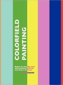 Colourfield Painting: Minimal, Cool, Hard Edge, Serial and Post-Painterly Abstract Art of the Sixties to the Present Laura Garrard