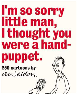 I'm So Sorry Little Man, I Thought You Were a Hand-Puppet: 250 Cartoons A. Weldon