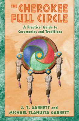 The Cherokee Full Circle: A Practical Guide to Sacred Ceremonies and Traditions J. T. Garrett and Michael Tlanusta Garrett