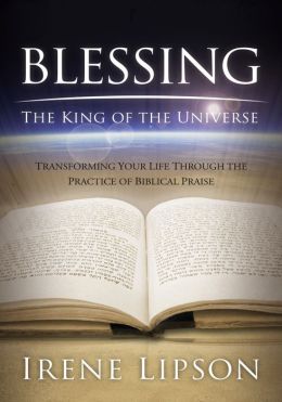 Blessing the King of the Universe: Transforming Your Life Through the Practice of Biblical Praise Irene Lipson